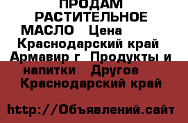 ПРОДАМ РАСТИТЕЛЬНОЕ МАСЛО › Цена ­ 350 - Краснодарский край, Армавир г. Продукты и напитки » Другое   . Краснодарский край